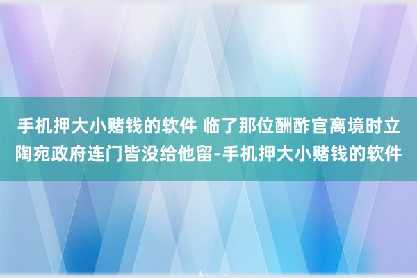 手机押大小赌钱的软件 临了那位酬酢官离境时立陶宛政府连门皆没给他留-手机押大小赌钱的软件