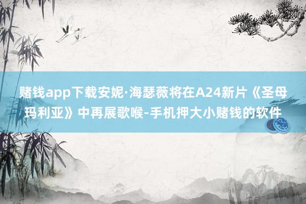 赌钱app下载安妮·海瑟薇将在A24新片《圣母玛利亚》中再展歌喉-手机押大小赌钱的软件