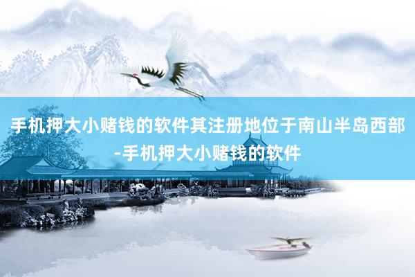 手机押大小赌钱的软件其注册地位于南山半岛西部-手机押大小赌钱的软件