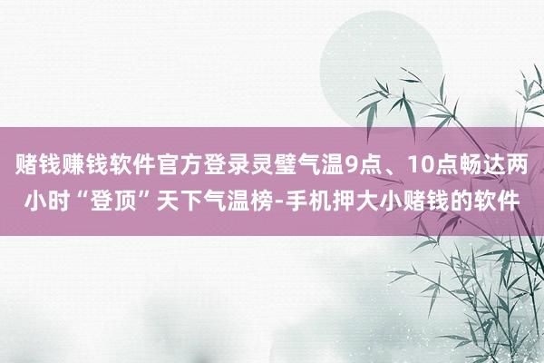 赌钱赚钱软件官方登录灵璧气温9点、10点畅达两小时“登顶”天下气温榜-手机押大小赌钱的软件