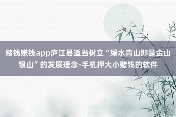 赌钱赚钱app庐江县适当树立“绿水青山即是金山银山”的发展理念-手机押大小赌钱的软件