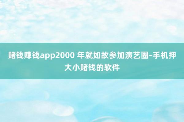 赌钱赚钱app2000 年就如故参加演艺圈-手机押大小赌钱的软件