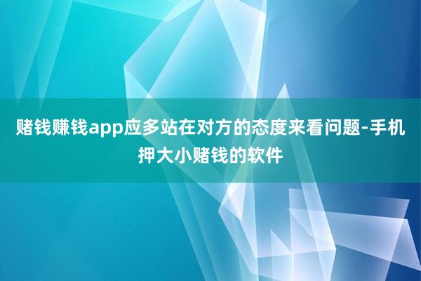 赌钱赚钱app应多站在对方的态度来看问题-手机押大小赌钱的软件