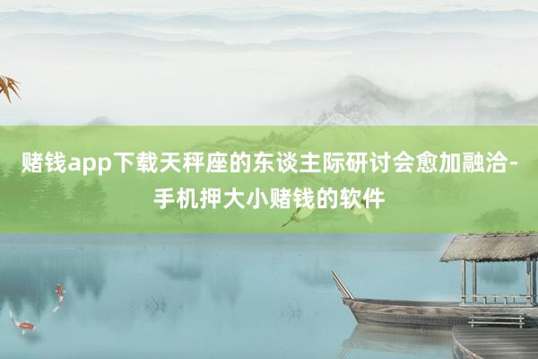 赌钱app下载天秤座的东谈主际研讨会愈加融洽-手机押大小赌钱的软件