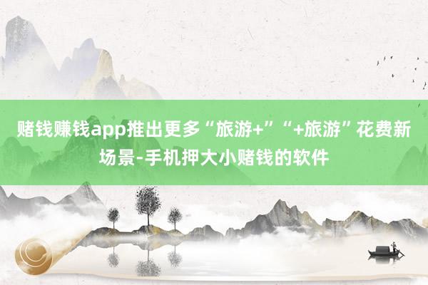 赌钱赚钱app推出更多“旅游+”“+旅游”花费新场景-手机押大小赌钱的软件