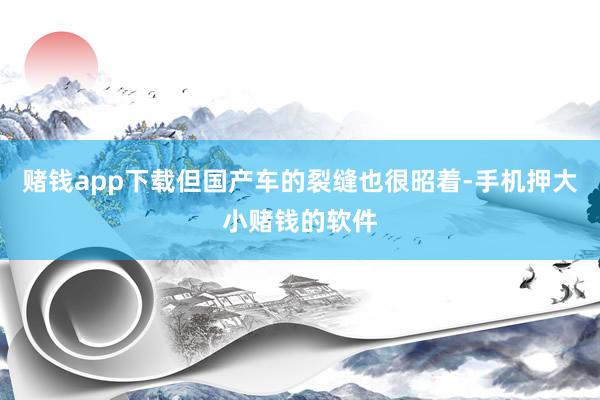 赌钱app下载但国产车的裂缝也很昭着-手机押大小赌钱的软件