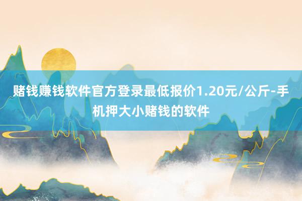 赌钱赚钱软件官方登录最低报价1.20元/公斤-手机押大小赌钱的软件