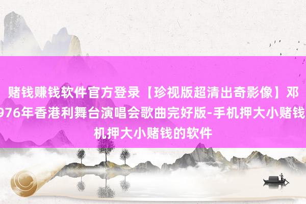 赌钱赚钱软件官方登录【珍视版超清出奇影像】邓丽君1976年香港利舞台演唱会歌曲完好版-手机押大小赌钱的软件