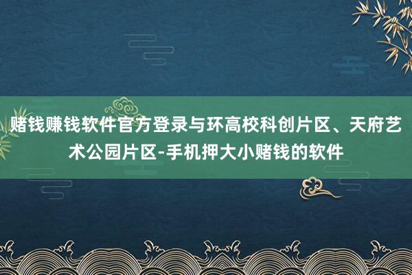 赌钱赚钱软件官方登录与环高校科创片区、天府艺术公园片区-手机押大小赌钱的软件
