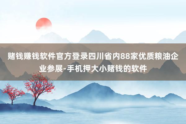 赌钱赚钱软件官方登录四川省内88家优质粮油企业参展-手机押大小赌钱的软件