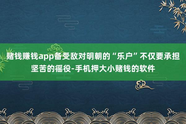 赌钱赚钱app备受敌对明朝的“乐户”不仅要承担坚苦的徭役-手机押大小赌钱的软件