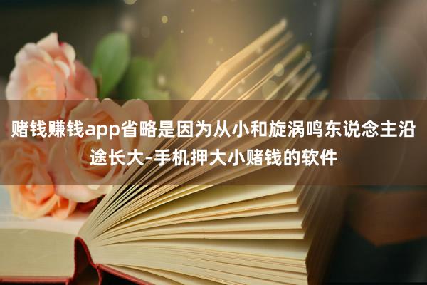 赌钱赚钱app省略是因为从小和旋涡鸣东说念主沿途长大-手机押大小赌钱的软件