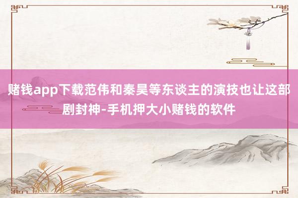赌钱app下载范伟和秦昊等东谈主的演技也让这部剧封神-手机押大小赌钱的软件