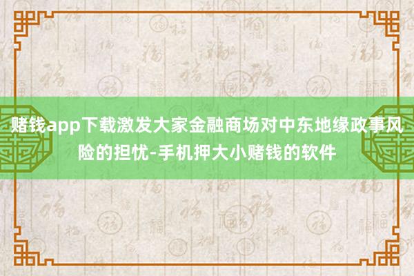 赌钱app下载激发大家金融商场对中东地缘政事风险的担忧-手机押大小赌钱的软件