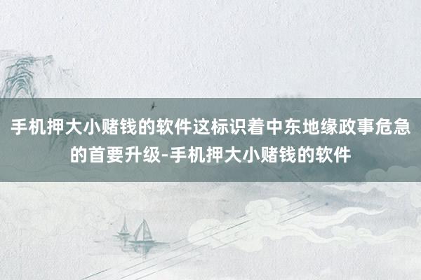 手机押大小赌钱的软件这标识着中东地缘政事危急的首要升级-手机押大小赌钱的软件