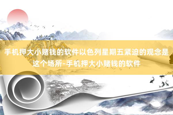 手机押大小赌钱的软件以色列星期五紧迫的观念是这个场所-手机押大小赌钱的软件