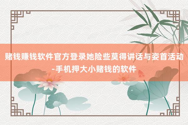 赌钱赚钱软件官方登录她险些莫得讲话与姿首活动-手机押大小赌钱的软件