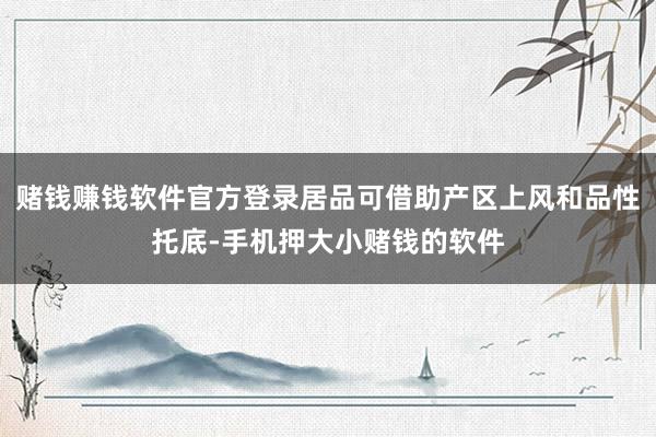 赌钱赚钱软件官方登录居品可借助产区上风和品性托底-手机押大小赌钱的软件