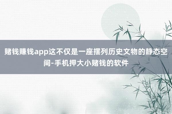赌钱赚钱app这不仅是一座摆列历史文物的静态空间-手机押大小赌钱的软件