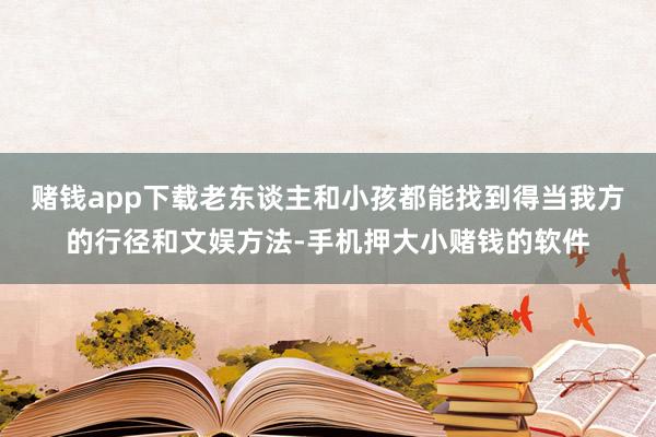 赌钱app下载老东谈主和小孩都能找到得当我方的行径和文娱方法-手机押大小赌钱的软件