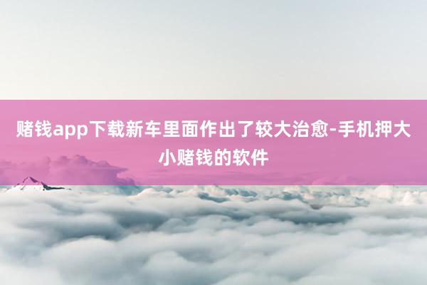 赌钱app下载新车里面作出了较大治愈-手机押大小赌钱的软件