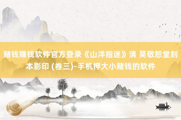 赌钱赚钱软件官方登录《山洋指迷》清 吴敬恕堂刻本影印 (卷三)-手机押大小赌钱的软件