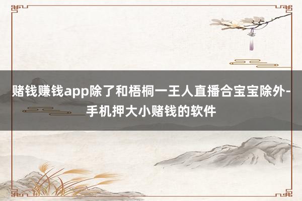 赌钱赚钱app除了和梧桐一王人直播合宝宝除外-手机押大小赌钱的软件