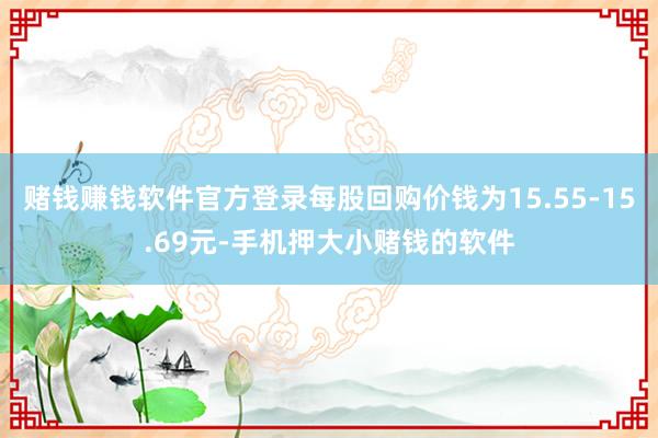 赌钱赚钱软件官方登录每股回购价钱为15.55-15.69元-手机押大小赌钱的软件