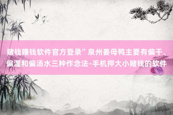 赌钱赚钱软件官方登录”泉州姜母鸭主要有偏干、偏湿和偏汤水三种作念法-手机押大小赌钱的软件