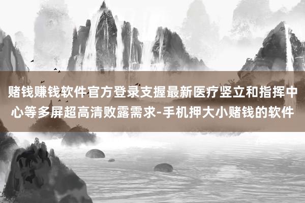 赌钱赚钱软件官方登录支握最新医疗竖立和指挥中心等多屏超高清败露需求-手机押大小赌钱的软件