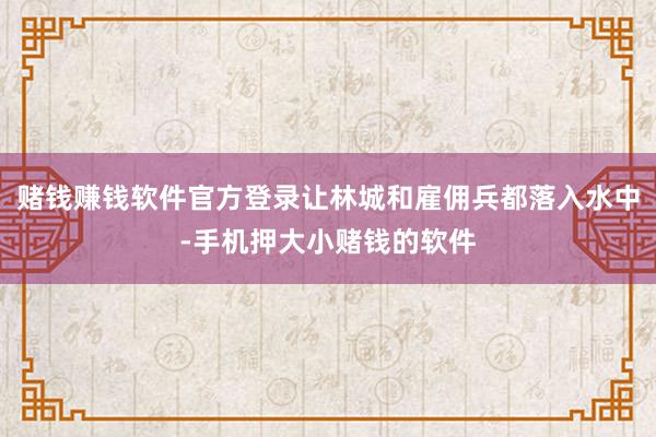 赌钱赚钱软件官方登录让林城和雇佣兵都落入水中-手机押大小赌钱的软件