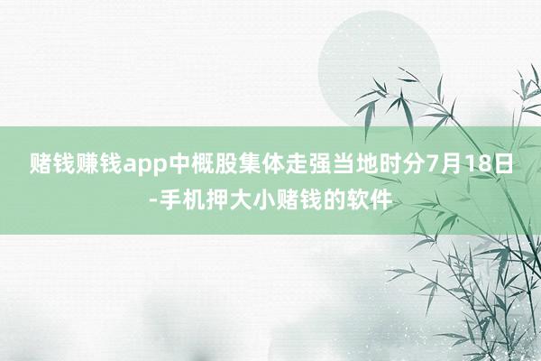 赌钱赚钱app中概股集体走强　　当地时分7月18日-手机押大小赌钱的软件