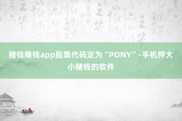 赌钱赚钱app股票代码定为“PONY”-手机押大小赌钱的软件