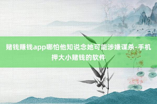 赌钱赚钱app哪怕他知说念她可能涉嫌谋杀-手机押大小赌钱的软件