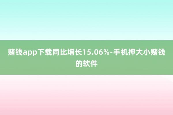 赌钱app下载同比增长15.06%-手机押大小赌钱的软件