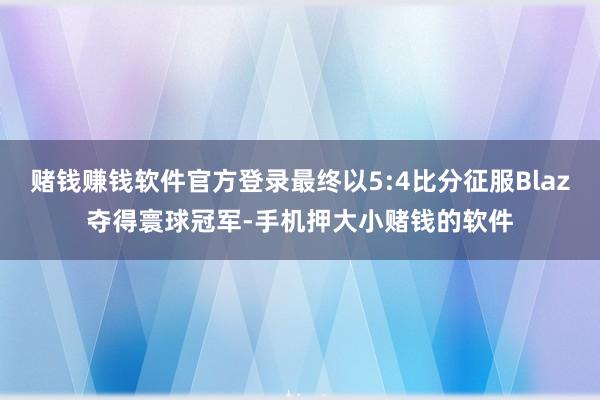 赌钱赚钱软件官方登录最终以5:4比分征服Blaz夺得寰球冠军-手机押大小赌钱的软件