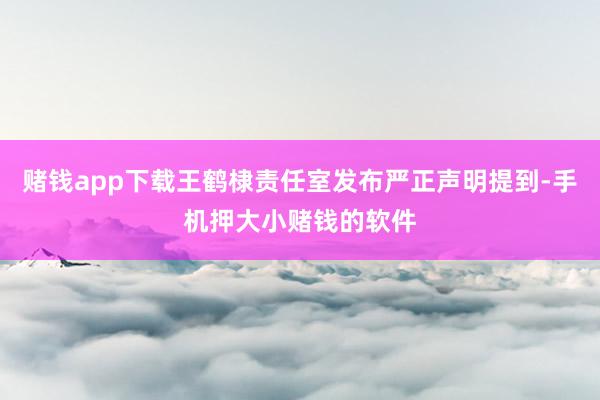赌钱app下载王鹤棣责任室发布严正声明提到-手机押大小赌钱的软件