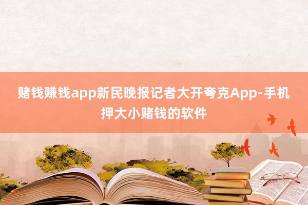 赌钱赚钱app　　新民晚报记者大开夸克App-手机押大小赌钱的软件