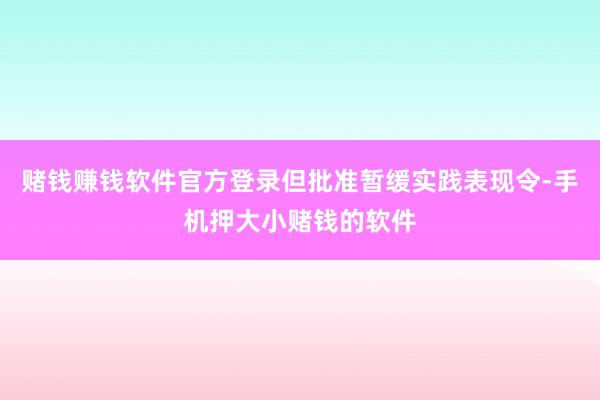 赌钱赚钱软件官方登录但批准暂缓实践表现令-手机押大小赌钱的软件