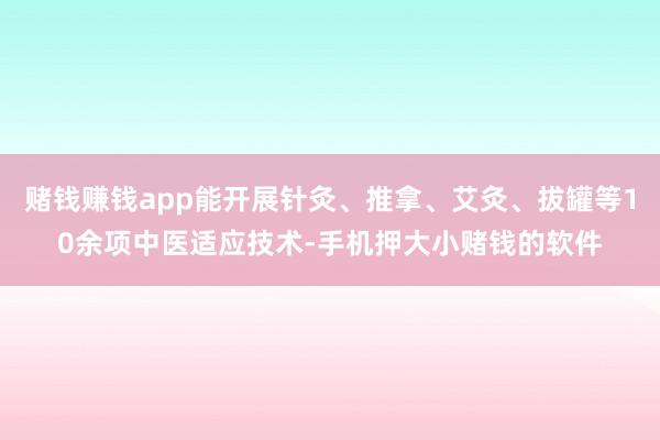 赌钱赚钱app能开展针灸、推拿、艾灸、拔罐等10余项中医适应技术-手机押大小赌钱的软件