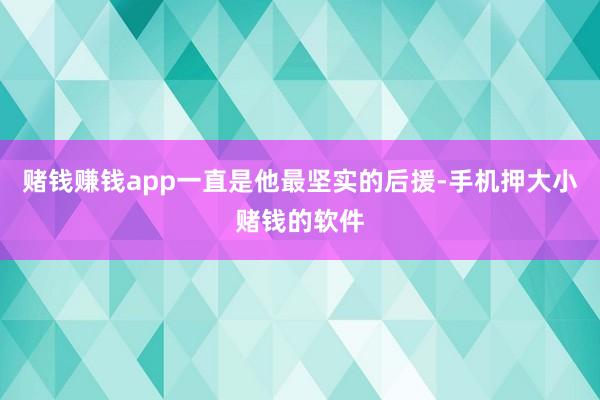 赌钱赚钱app一直是他最坚实的后援-手机押大小赌钱的软件