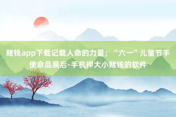 赌钱app下载记载人命的力量；“六一”儿童节手使命品展后-手机押大小赌钱的软件