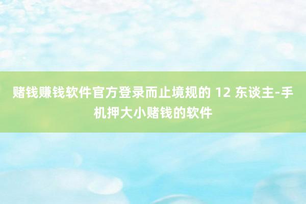 赌钱赚钱软件官方登录而止境规的 12 东谈主-手机押大小赌钱的软件