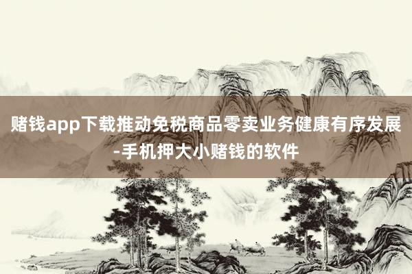 赌钱app下载推动免税商品零卖业务健康有序发展-手机押大小赌钱的软件