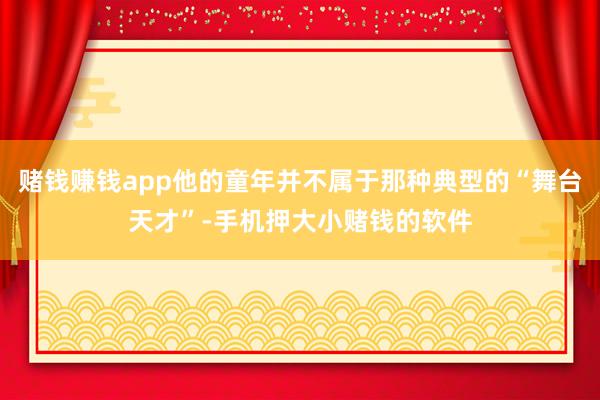 赌钱赚钱app他的童年并不属于那种典型的“舞台天才”-手机押大小赌钱的软件