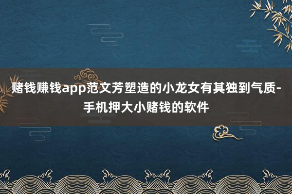 赌钱赚钱app范文芳塑造的小龙女有其独到气质-手机押大小赌钱的软件