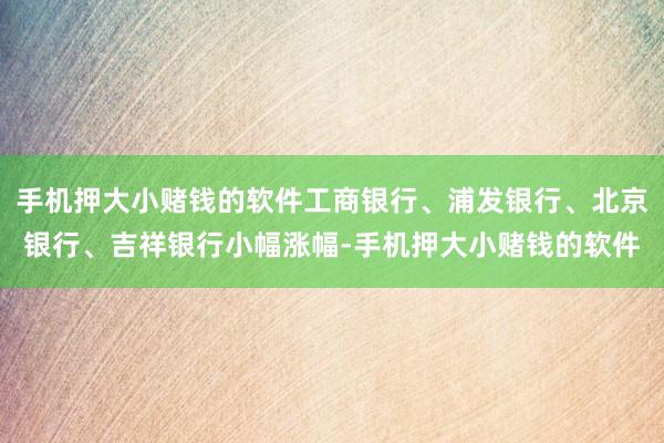 手机押大小赌钱的软件工商银行、浦发银行、北京银行、吉祥银行小幅涨幅-手机押大小赌钱的软件
