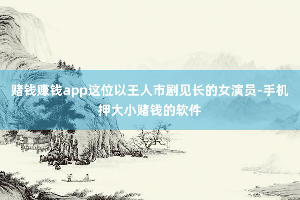 赌钱赚钱app这位以王人市剧见长的女演员-手机押大小赌钱的软件