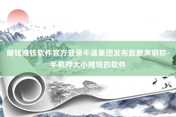 赌钱赚钱软件官方登录牛逼集团发布致歉声明称-手机押大小赌钱的软件