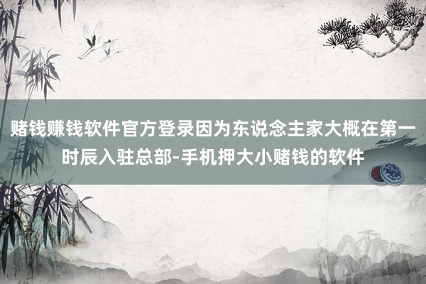 赌钱赚钱软件官方登录因为东说念主家大概在第一时辰入驻总部-手机押大小赌钱的软件